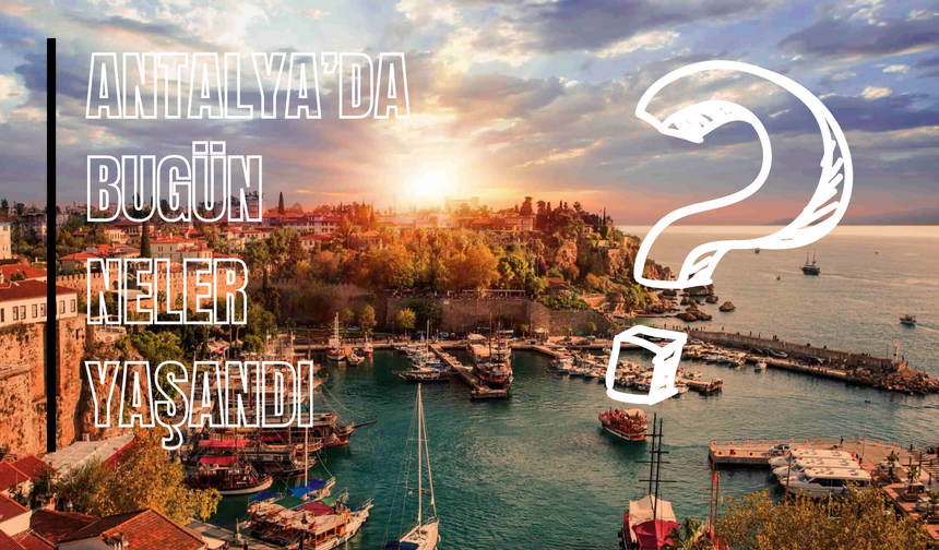 Antalya’da bugün neler oldu? 15 Eylül’e damga vuran 5 haber